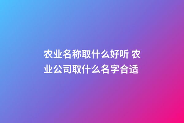 农业名称取什么好听 农业公司取什么名字合适-第1张-公司起名-玄机派